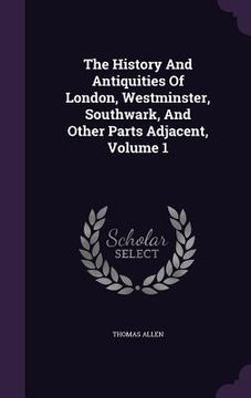 portada The History And Antiquities Of London, Westminster, Southwark, And Other Parts Adjacent, Volume 1 (en Inglés)