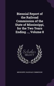 portada Biennial Report of the Railroad Commission of the State of Mississippi, for the Two Years Ending ..., Volume 8 (en Inglés)
