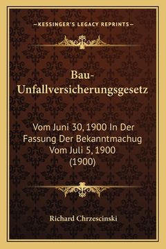 portada Bau-Unfallversicherungsgesetz: Vom Juni 30, 1900 In Der Fassung Der Bekanntmachug Vom Juli 5, 1900 (1900) (en Alemán)