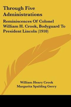 portada through five administrations: reminiscences of colonel william h. crook, bodyguard to president lincoln (1910) (en Inglés)