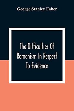 portada The Difficulties of Romanism in Respect to Evidence: Or, the Peculiarities of the Latin Church Evinced to be Untenable on the Principles of Legitimate Historical Testimony (in English)