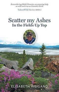 portada Scatter my Ashes in the Fields up Top: Remembering Mabel Brewster, an Amazing Lady as Wild and True as Canada's North (Yukonwild Series) (en Inglés)
