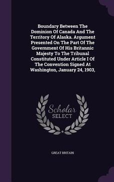 portada Boundary Between The Dominion Of Canada And The Territory Of Alaska. Argument Presented On The Part Of The Government Of His Britannic Majesty To The