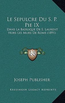 portada Le Sepulcre Du S. P. Pie IX: Dans La Basilique De S. Laurent Hors Les Murs De Rome (1891) (en Francés)