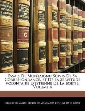 portada Essais De Montaigne: Suivis De Sa Correspondance, Et De La Servitude Volontaire D'estienne De La Boétie, Volume 4 (en Francés)