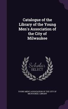 portada Catalogue of the Library of the Young Men's Association of the City of Milwaukee (en Inglés)