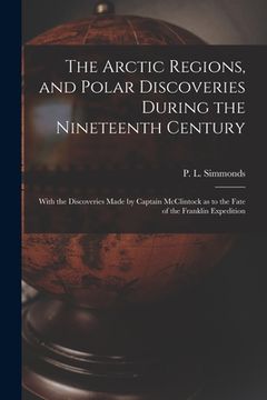 portada The Arctic Regions, and Polar Discoveries During the Nineteenth Century [microform]: With the Discoveries Made by Captain McClintock as to the Fate of (en Inglés)
