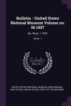 portada Bulletin - United States National Museum Volume no. 56 1907: No. 56 pt. 1 1907; Series 1 (en Inglés)