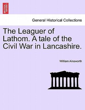 portada the leaguer of lathom. a tale of the civil war in lancashire. vol. ii. (en Inglés)