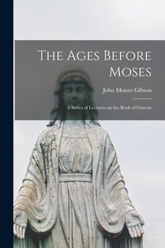 portada The Ages Before Moses [microform]: a Series of Lectures on the Book of Genesis (en Inglés)