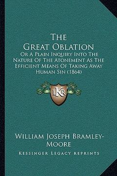portada the great oblation: or a plain inquiry into the nature of the atonement as the efficient means of taking away human sin (1864) (en Inglés)