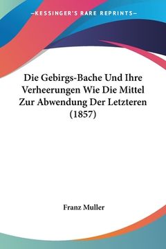 portada Die Gebirgs-Bache Und Ihre Verheerungen Wie Die Mittel Zur Abwendung Der Letzteren (1857) (in German)