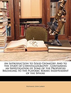 portada an  introduction to solid geometry: and to the study of chrystallography; containing an investigation of some of the properties belonging to the plato