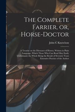 portada The Complete Farrier, or, Horse-doctor: a Treatise on the Dieseases of Horses, Written in Plain Language, Which Those Who Can Read May Easily Understa (in English)