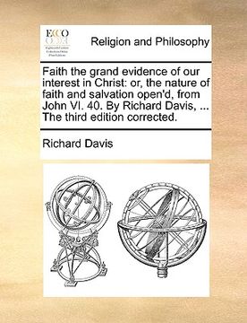 portada faith the grand evidence of our interest in christ: or, the nature of faith and salvation open'd, from john vi. 40. by richard davis, ... the third ed (en Inglés)