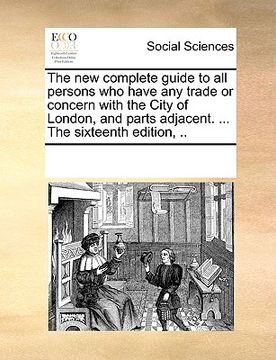 portada the new complete guide to all persons who have any trade or concern with the city of london, and parts adjacent. ... the sixteenth edition, .. (en Inglés)