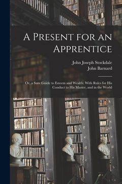 portada A Present for an Apprentice: Or, a Sure Guide to Esteem and Wealth: With Rules for His Conduct to His Master, and in the World (en Inglés)