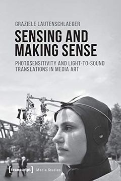 portada Sensing and Making Sense: Photosensitivity and Light-To-Sound Translations in Media art (Media Studies)