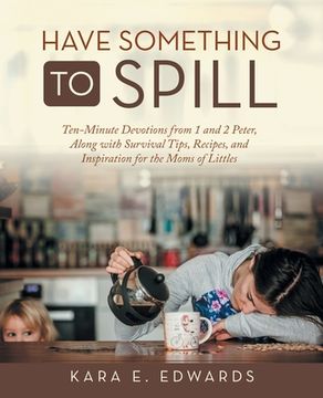 portada Have Something to Spill: Ten-Minute Devotions from 1 and 2 Peter, Along with Survival Tips, Recipes, and Inspiration for the Moms of Littles (en Inglés)