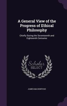 portada A General View of the Progress of Ethical Philosophy: Chiefly During the Seventeenth and Eighteenth Centuries (en Inglés)