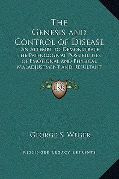 portada the genesis and control of disease: an attempt to demonstrate the pathological possibilities of emotional and physical maladjustment and resultant met (en Inglés)