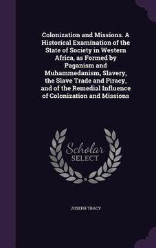 portada Colonization and Missions. A Historical Examination of the State of Society in Western Africa, as Formed by Paganism and Muhammedanism, Slavery, the S (en Inglés)
