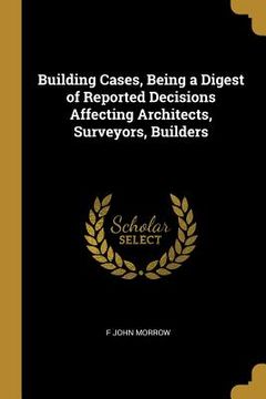 portada Building Cases, Being a Digest of Reported Decisions Affecting Architects, Surveyors, Builders (in English)