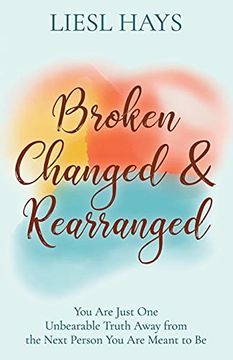 portada Broken, Changed and Rearranged: You are Just one Unbearable Truth Away From the Next Person you are Meant to be (en Inglés)