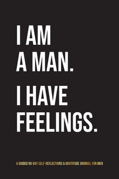 portada I Am A Man. I Have Feelings.: A Guided 90-Day Self-Reflections & Gratitude Journal for Men (en Inglés)