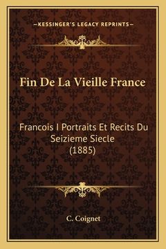 portada Fin De La Vieille France: Francois I Portraits Et Recits Du Seizieme Siecle (1885) (en Francés)