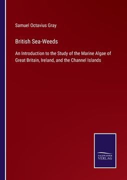 portada British Sea-Weeds: An Introduction to the Study of the Marine Algae of Great Britain, Ireland, and the Channel Islands (en Inglés)