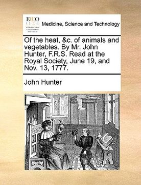 portada of the heat, &c. of animals and vegetables. by mr. john hunter, f.r.s. read at the royal society, june 19, and nov. 13, 1777.