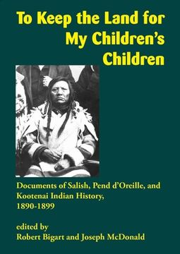 portada To Keep the Land for My Children's Children: Documents of Salish, Pend d'Oreille, and Kootenai Indian History, 1890-1899 (en Inglés)