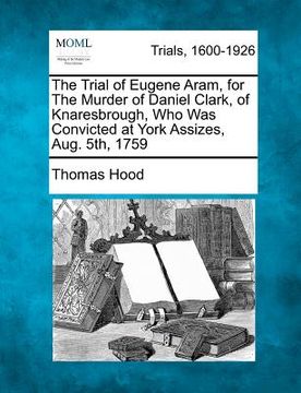 portada the trial of eugene aram, for the murder of daniel clark, of knaresbrough, who was convicted at york assizes, aug. 5th, 1759 (in English)
