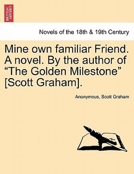 portada mine own familiar friend. a novel. by the author of "the golden milestone" [scott graham]. (en Inglés)