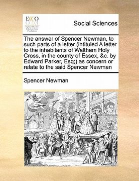 portada the answer of spencer newman, to such parts of a letter (intituled a letter to the inhabitants of waltham holy cross, in the county of essex, &c. by e (in English)
