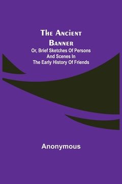 portada The Ancient Banner; Or, Brief Sketches of Persons and Scenes in the Early History of Friends (en Inglés)