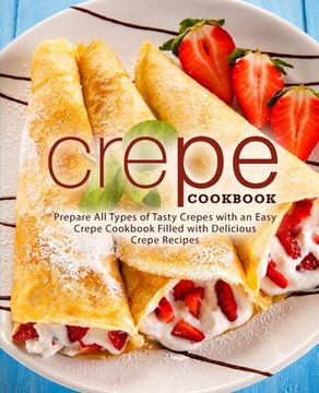 portada Crepe Cookbook: Prepare All Types of Tasty Crepes with an Easy Crepe Cookbook Filled with Delicious Crepe Recipes (in English)