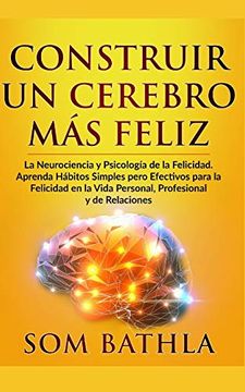 portada Construir un Cerebro más Feliz: La Neurociencia y Psicología de la Felicidad. Aprenda Hábitos Simples Pero Efectivos Para la Felicidad en la Vida Personal, Profesional y de Relaciones (in Spanish)