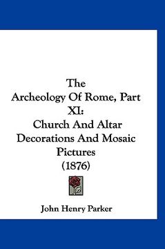 portada the archeology of rome, part xi: church and altar decorations and mosaic pictures (1876) (en Inglés)