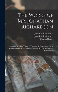 portada The Works of Mr. Jonathan Richardson: Consisting of I. The Theory of Painting, II. Essay on the Art of Criticism so Far as It Relates to Painting, III (in English)