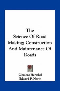 portada the science of road making; construction and maintenance of roads (en Inglés)