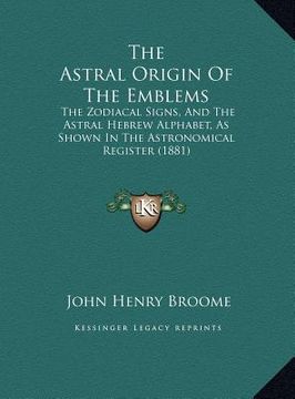 portada the astral origin of the emblems: the zodiacal signs, and the astral hebrew alphabet, as shown in the astronomical register (1881) (en Inglés)