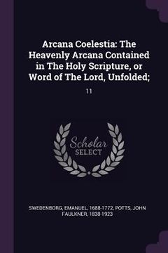 portada Arcana Coelestia: The Heavenly Arcana Contained in The Holy Scripture, or Word of The Lord, Unfolded; 11 (en Inglés)