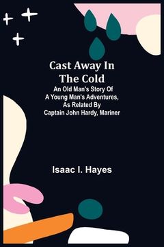 portada Cast Away in the Cold; An Old Man's Story of a Young Man's Adventures, as Related by Captain John Hardy, Mariner (en Inglés)