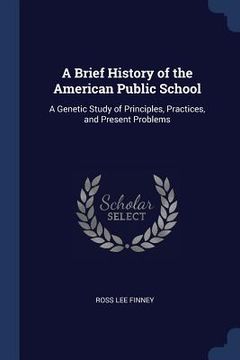 portada A Brief History of the American Public School: A Genetic Study of Principles, Practices, and Present Problems (en Inglés)