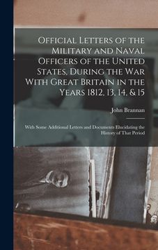 portada Official Letters of the Military and Naval Officers of the United States, During the War With Great Britain in the Years 1812, 13, 14, & 15: With Some (en Inglés)