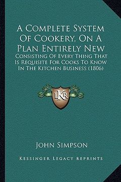 portada a complete system of cookery, on a plan entirely new: consisting of every thing that is requisite for cooks to know in the kitchen business (1806) (en Inglés)