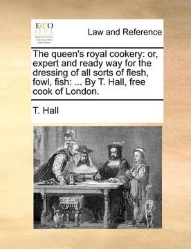 portada the queen's royal cookery: or, expert and ready way for the dressing of all sorts of flesh, fowl, fish: ... by t. hall, free cook of london.