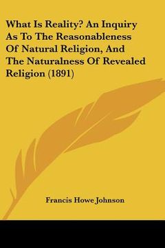 portada what is reality? an inquiry as to the reasonableness of natural religion, and the naturalness of revealed religion (1891) (in English)